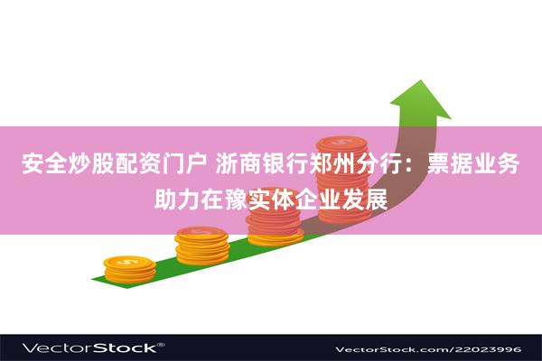 安全炒股配资门户 浙商银行郑州分行：票据业务助力在豫实体企业发展