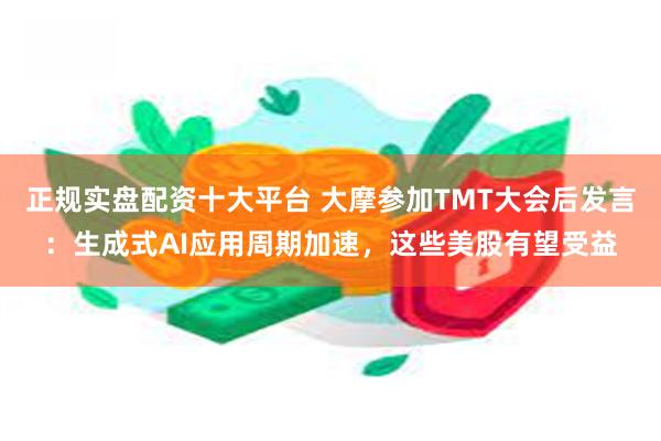 正规实盘配资十大平台 大摩参加TMT大会后发言：生成式AI应用周期加速，这些美股有望受益