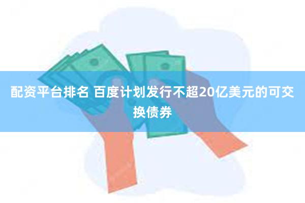 配资平台排名 百度计划发行不超20亿美元的可交换债券