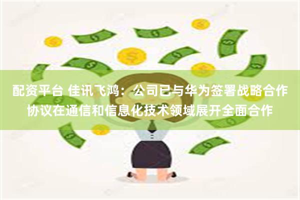 配资平台 佳讯飞鸿：公司已与华为签署战略合作协议在通信和信息化技术领域展开全面合作