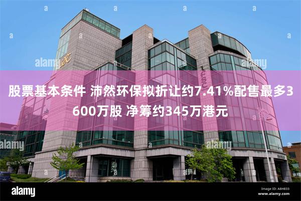 股票基本条件 沛然环保拟折让约7.41%配售最多3600万股 净筹约345万港元