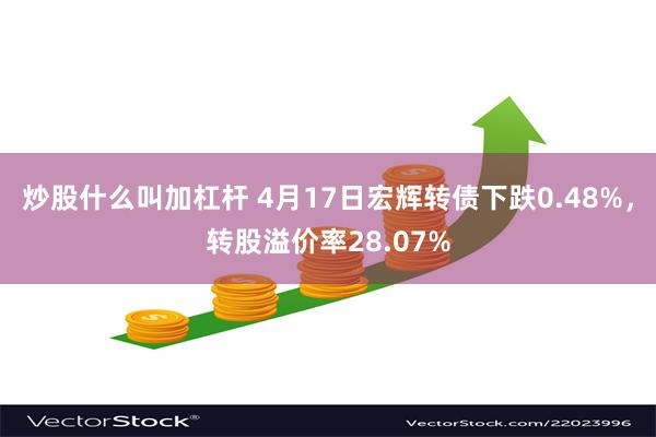 炒股什么叫加杠杆 4月17日宏辉转债下跌0.48%，转股溢价率28.07%