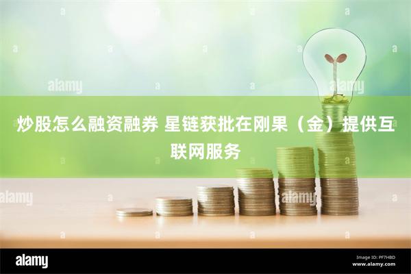 炒股怎么融资融券 星链获批在刚果（金）提供互联网服务