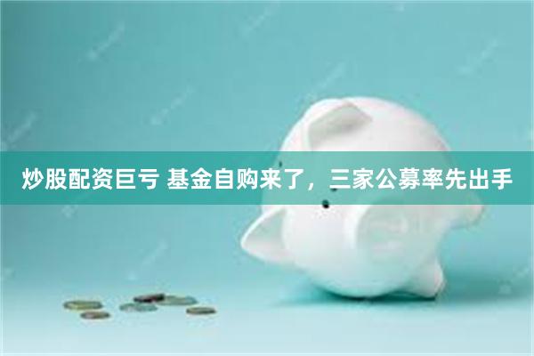 炒股配资巨亏 基金自购来了，三家公募率先出手