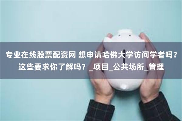 专业在线股票配资网 想申请哈佛大学访问学者吗？这些要求你了解吗？_项目_公共场所_管理